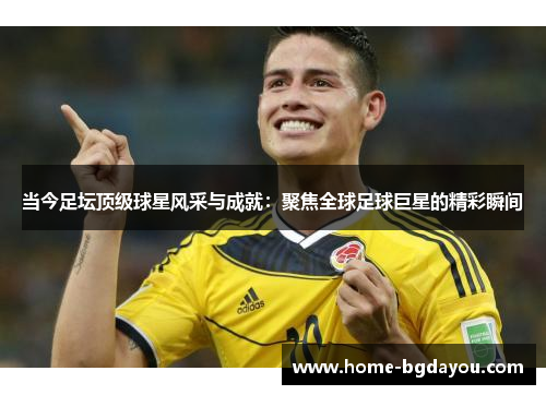 当今足坛顶级球星风采与成就：聚焦全球足球巨星的精彩瞬间