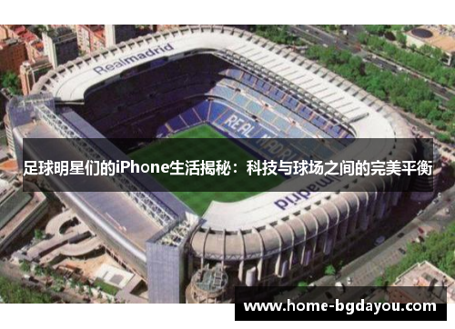 足球明星们的iPhone生活揭秘：科技与球场之间的完美平衡