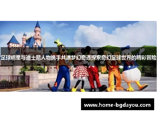 足球明星与迪士尼人物携手共演梦幻奇遇探索奇幻足球世界的精彩冒险