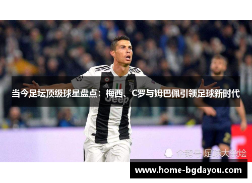 当今足坛顶级球星盘点：梅西、C罗与姆巴佩引领足球新时代