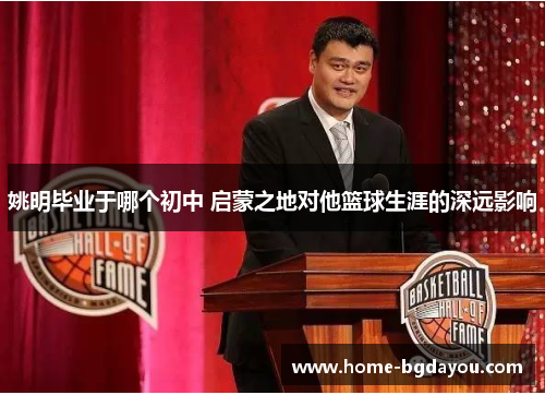 姚明毕业于哪个初中 启蒙之地对他篮球生涯的深远影响