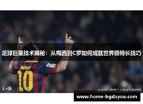 足球巨星技术揭秘：从梅西到C罗如何成就世界级特长技巧