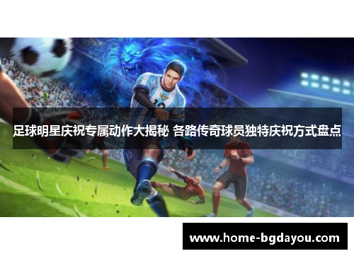 足球明星庆祝专属动作大揭秘 各路传奇球员独特庆祝方式盘点