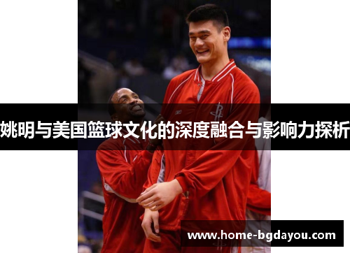 姚明与美国篮球文化的深度融合与影响力探析