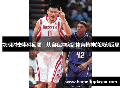 姚明肘击事件回顾：从自我冲突到体育精神的深刻反思
