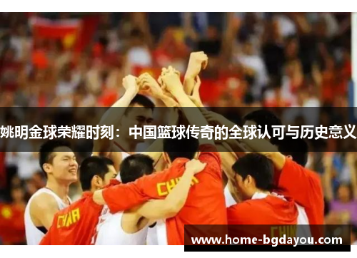 姚明金球荣耀时刻：中国篮球传奇的全球认可与历史意义
