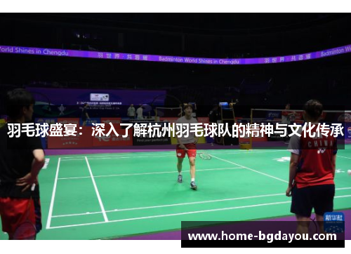 羽毛球盛宴：深入了解杭州羽毛球队的精神与文化传承