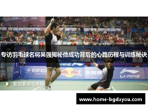 专访羽毛球名将吴强揭秘他成功背后的心路历程与训练秘诀