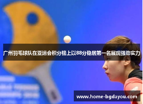 广州羽毛球队在亚运会积分榜上以88分稳居第一名展现强劲实力