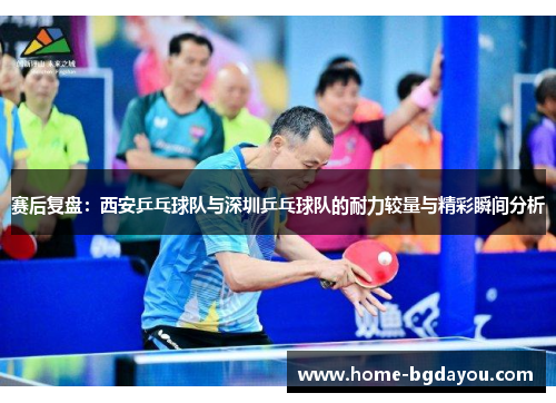 赛后复盘：西安乒乓球队与深圳乒乓球队的耐力较量与精彩瞬间分析
