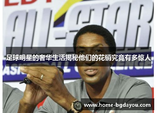 足球明星的奢华生活揭秘他们的花销究竟有多惊人
