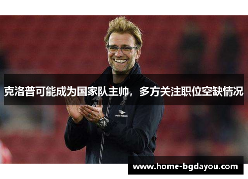 克洛普可能成为国家队主帅，多方关注职位空缺情况