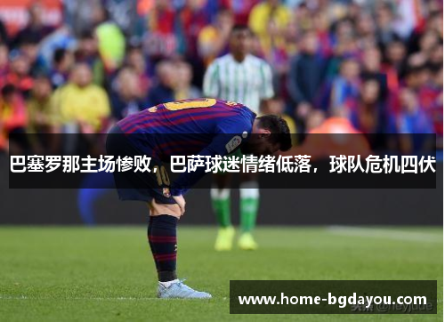 巴塞罗那主场惨败，巴萨球迷情绪低落，球队危机四伏