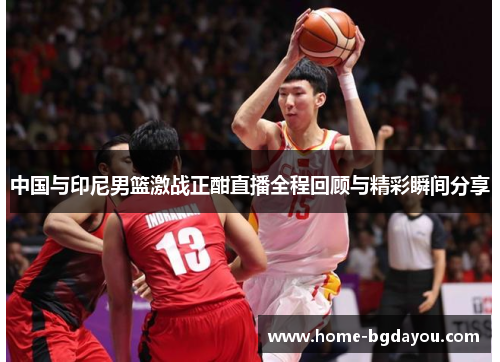中国与印尼男篮激战正酣直播全程回顾与精彩瞬间分享