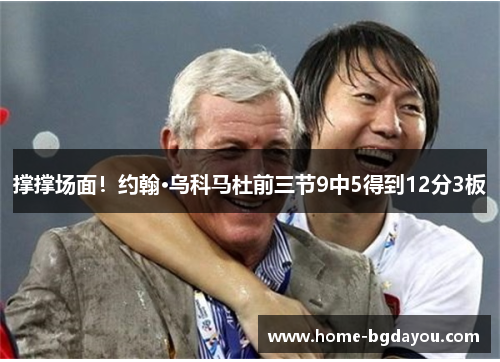 撑撑场面！约翰·乌科马杜前三节9中5得到12分3板