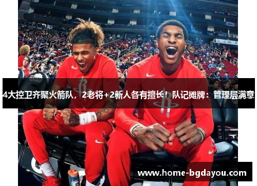 4大控卫齐聚火箭队，2老将+2新人各有擅长！队记摊牌：管理层满意