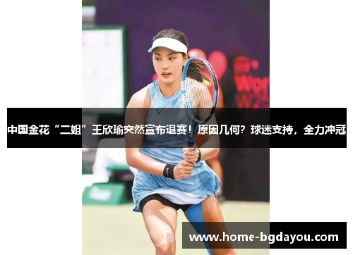 中国金花“二姐”王欣瑜突然宣布退赛！原因几何？球迷支持，全力冲冠