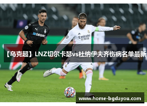 【乌克超】LNZ切尔卡瑟vs杜纳伊夫齐伤病名单最新